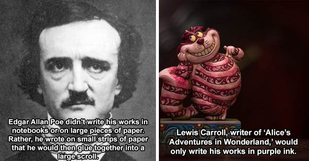 edgar allan and poe - Edgar Allan Poe didn’t write his works in notebooks or on large pieces of paper. Rather, he wrote on small strips of paper that he would then glue together into a large scroll. | alice in wonderland phobia - Lewis Carroll, writer of 