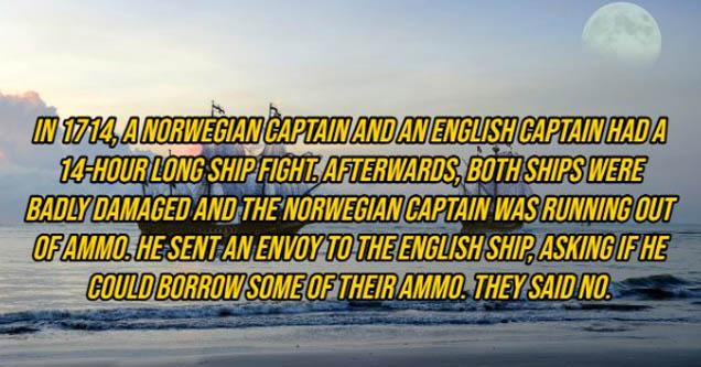 sky - In 1714, A Norwegian Captain And An English Captain Hada 14Hour Long Ship Fight Afterwards, Both Ships Were Badly Damaged And The Norwegian Captain Was Running Out Of Ammo. Hesent An Envoy To The English Ship, Asking If He Could Borrow Some Of Their