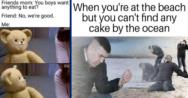 english teacher memes - When you're at the beach but you can't find any cake by the ocean imgp.com | funny pastor memes - Friends mom You boys want anything to eat? Friend No, we're good. Me