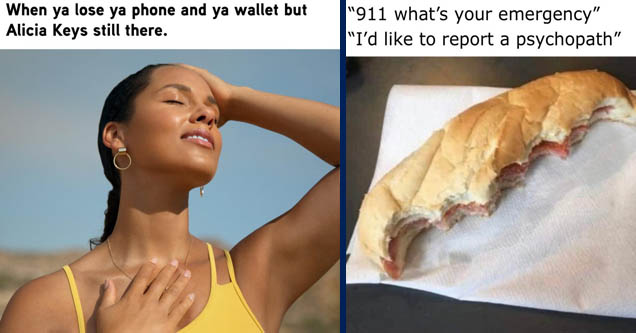 alicia keys - When ya lose ya phone and ya wallet but Alicia Keys still there. | ate half my sandwich meme - '911 what's your emergency' 'I'd to report a psychopath'