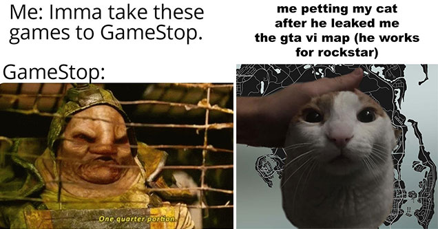 funny gaming memes -  Me Imma take these games to game stop -  gamestop - one quarter portion - me petting my cat after he shows me the GTA 6 map -  he works for raockstar