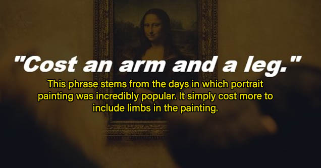 cost arm and leg - This phrase stems from the days in which portrait painting was incredibly popular. It simply cost more to include limbs in the painting.