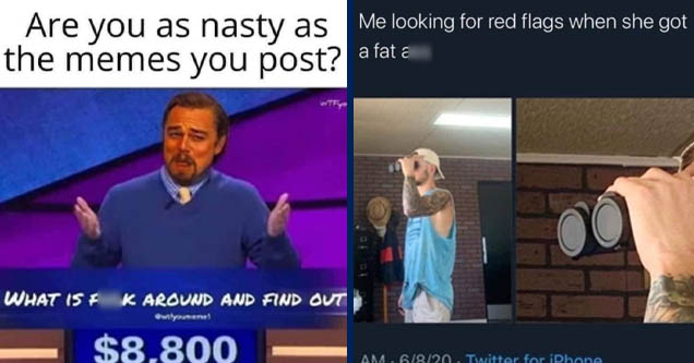 nasty memes - Are you as nasty as the memes you post? Wtf Meme What 15 Fuck Around And Find Out Gwtfyoumeme1 $8,800 | presentation - Me looking for red flags when she got a fat ass 6820 Twitter for iPhone