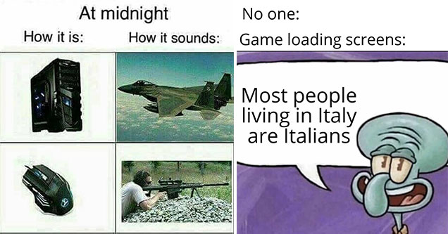 funny gaming memes -  at midnight -  how it sounds vs what it is -  computer vs jet mouse vs gun -  no one: video game loading screens -  people from Italy are Italian -  Squidward