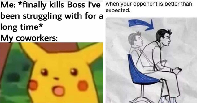 funny gaming memes -  me finally kills boss ive been struggling with for a long time - my coworkers - shocked pikachu -  when your opponent is better than you expected -  guy leaning forward in chair gamer memes