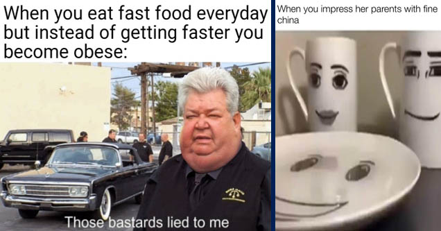 they lied to me meme - When you eat fast food everyday but instead of getting faster you become obese Those bastards lied to me | honey we have guests bring out the fine china - When you impress her parents with fine china made with mematic