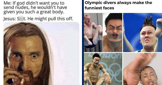 jesus meme - Me If god didn't want you to send nudes, he wouldn't have given you such a great body. Jesus Shit. He might pull this off. | facial expression - Olympic divers always make the funniest faces Vo