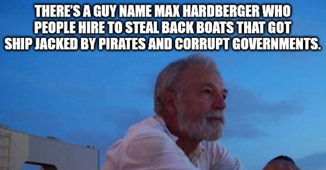 photo caption - There'S A Guy Name Max Hardberger Who People Hire To Steal Back Boats That Got Ship Jacked By Pirates And Corrupt Governments. imgflip.com