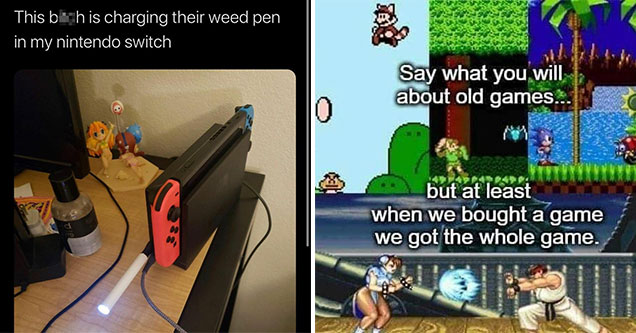 funny gaming memes -  this chick is charging her weed pen in my switch -  say what you want about old games, but when we bought the game at least we got the whole game