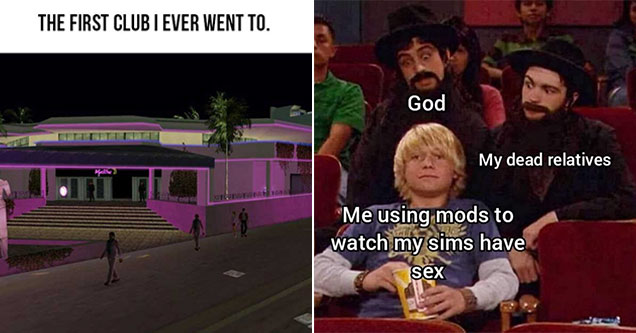 funny gaming memes -  the first club I ever went to -  GTA strip club -  god - my dead relatives -  watching me use mods to make my sims have sex