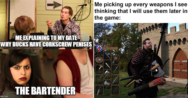 funny gaming memes -  me explaining to my date why ducks have spiked penises -  the bartender - me picking up every weapon I see thinking I'll use it later -  guy with a ton of weapons