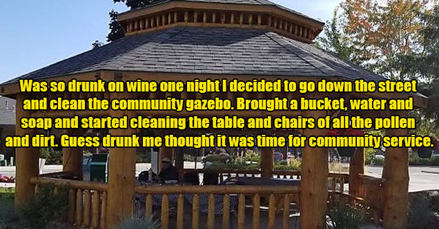 things drunk me did -  got wine drunk and went and cleaned the community gazebo