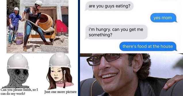 construction worker woman meme - Renta Can you please finish, so I can do my work? Just one more picture | jeff goldblum - are you guys eating? yes mom i'm hungry, can you get me something? there's food at the house We