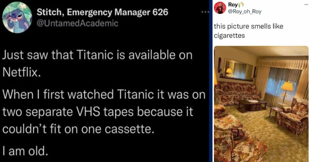 atmosphere - Stitch, Emergency Manager 626 Just saw that Titanic is available on Netflix. When I first watched Titanic it was on two separate Vhs tapes because it couldn't fit on one cassette. I am old. | smells like cigarettes - ... Royn this picture sme