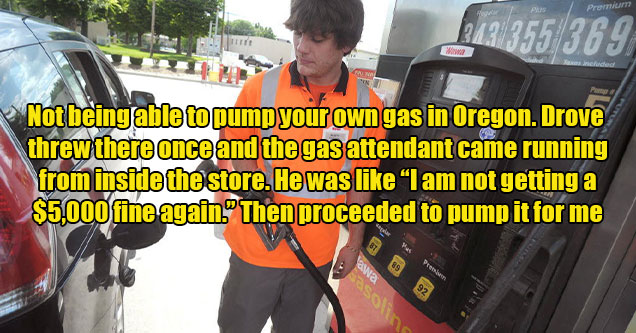 stupid laws that shouldn't exist -  the fact that you can't pump your own gas in Oregon