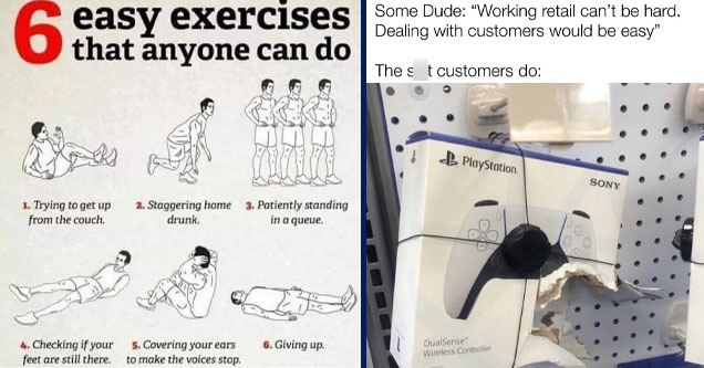 exercise meme - 6 easy exercises that anyone can do 18 1. Trying to get up from the couch. 2. Staggering home 3. Patiently standing drunk. in a queue. 4. Checking if your feet are still there. 5. Covering your ears to make the voices stop. 6. Giving up. |