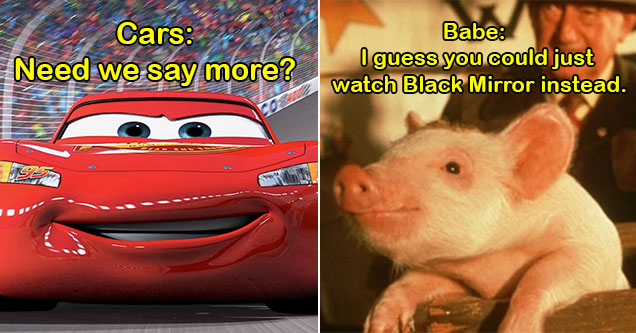 Babe -  babe the pig -  you could just watch Black Mirror -  cars