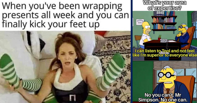 you ve been wrapping presents all week meme - When you've been wrapping presents all week and you can finally kick your feet up a | no you can t mr simpson no one can - What's your area of expertise? I can listen to Tool and not feel I'm superior to every