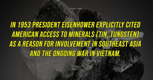 facts about tungsten - In 1953 President Eisenhower explicitly cited American access to minerals (tin, tungsten) as a reason for involvement in Southeast Asia and the ongoing war in Vietnam.