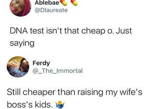 Ablebae Dna test isn't that cheap o. Just saying Ferdy Still cheaper than raising my wife's boss's kids.