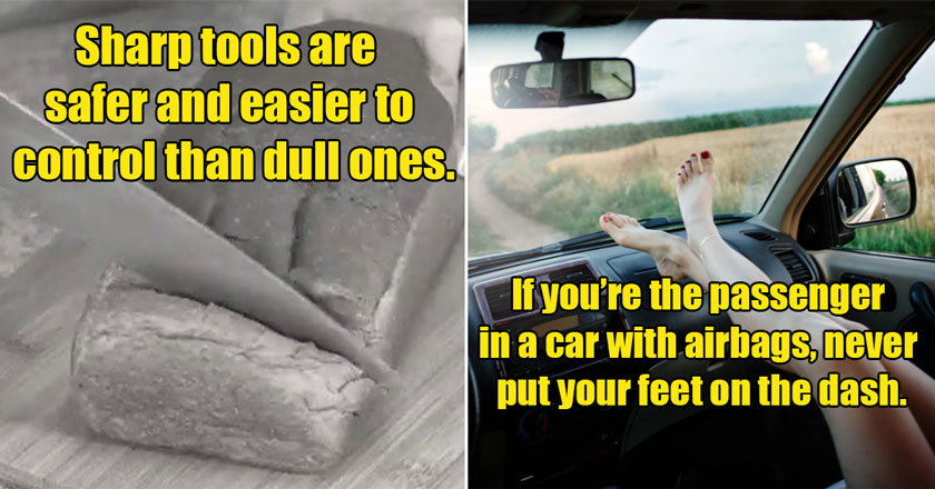 don't put your feet on the dash if you're in a car with airbags -  sharp tools are safer than dull tools