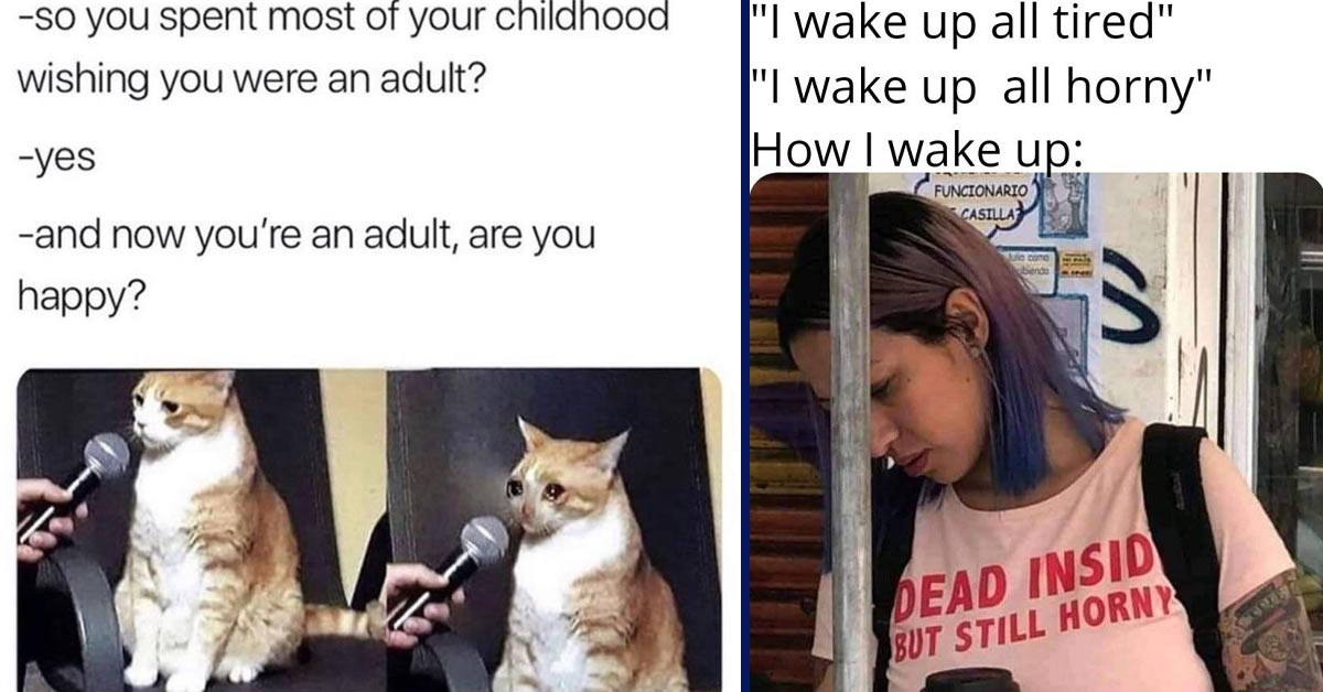 long have you been playing league - so you spent most of your childhood wishing you were an adult? yes and now you're an adult, are you happy? | dead inside but still horny meme -