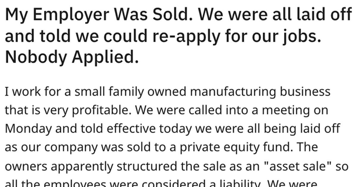 My employer was sold. We were all laid off and told we could re-apply for our jobs. Nobody Applied.