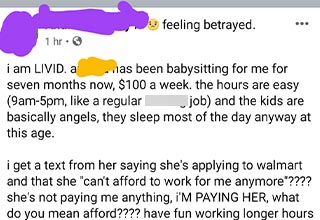 How do you know if someone is a Karen? Don't worry, they'll yell at you for the most pointless sh*t imaginable and make it seem like you're the worst person they've ever met in their entire life. <br><br> When this pissed-off mom took her rant to Facebook because the girl who had been watching her kids, for the low price of 100 dollars a week quit, she was beside herself. <br><br> You can tell right away this woman is a peach to deal with. But the icing on this comeback cake is that the girl who had been babysitting her kids found the Facebook rant and tore her to shreds in her own comments. <br><br> The Karen mom admits to only paying the poor girl $100 a week, even though she works 9-5 five days a week, which we're not great at math, but that is some terrible pay.  That's the funny thing about finding goo work, it's going to cost you. 