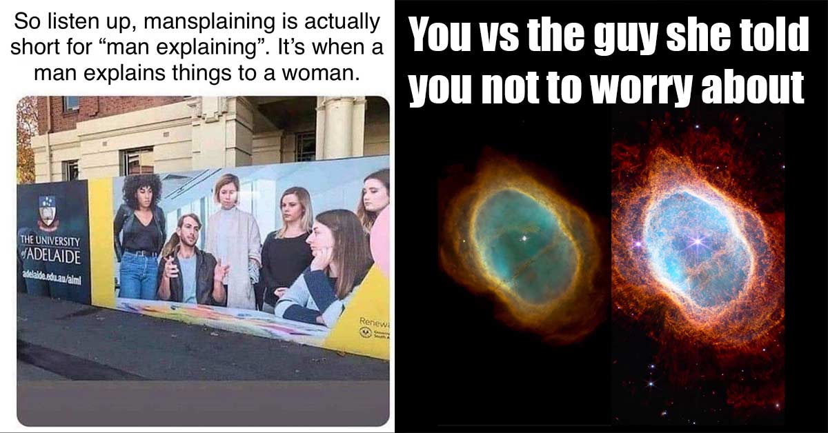 dank memes - it's called mansplaining because it mean man explaining - Hubble vs james webb pics - you vs the guy she told you not to worry about