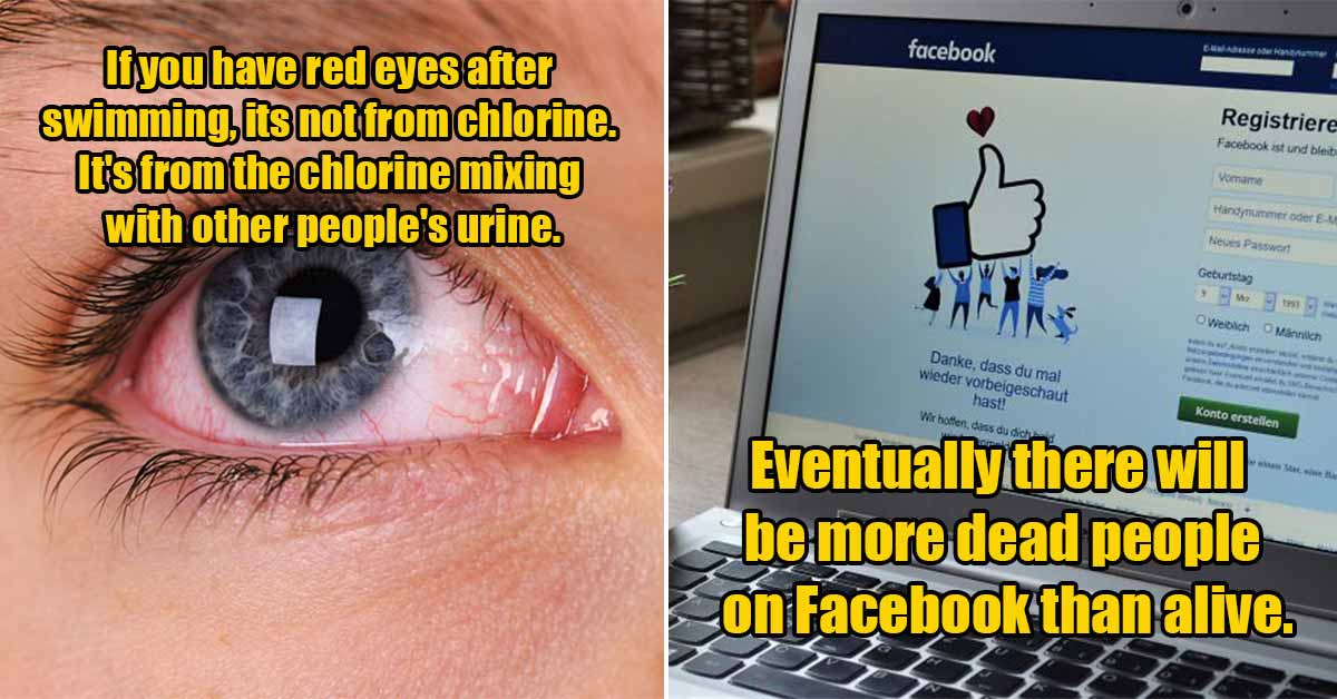 wtf facts  -e eventually there will be more dead people on facebook than alive -  red eyes after swimming in a pool is from pee not chlorine