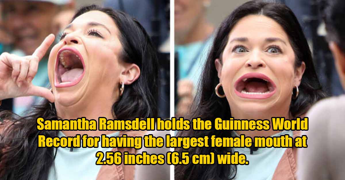 Samantha Ramsdell got the Guinness World Record for having the largest female mouth at 2.56 inches (6.5 cm) wide.