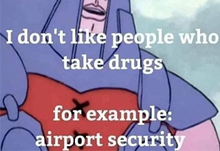 i don't like people who take drugs for examples airport security