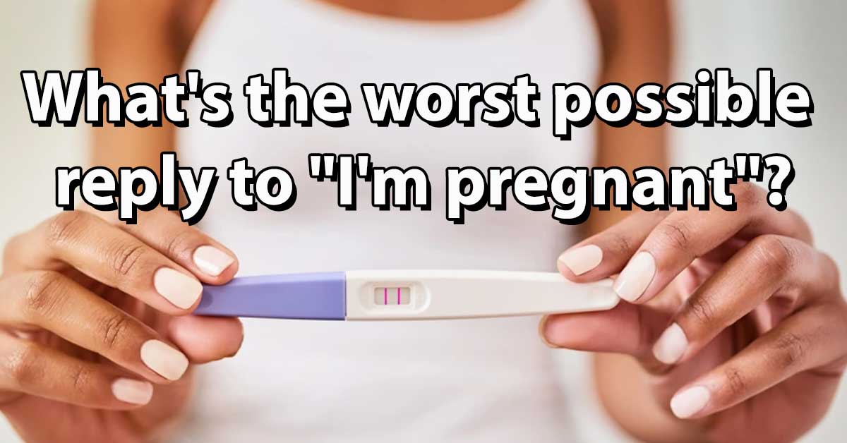 41 Things No Woman Want's To Hear When She Says "I'm Pregnant"