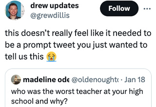 <p dir="ltr">We’ve all had our fair share of nightmare teachers but one Twitter user takes the cake.</p><p data-empty="true"><br></p><p dir="ltr">“Who was the worst teacher at your high school and why? I’ll start, mine was Ron DeSantis,” prompts @oldenoughtosay to her followers. Some could not get worse than Ron DeSantis, who apparently taught high school history for one year. While others had their own horrible teachers that they continued to hate into adulthood.</p><p data-empty="true"><br></p><p dir="ltr">You got your meanies, your creepers, your extorters, and your vehicular manslaughters. One teacher was so bad there was an anecdote of a kid putting a hamster in their pocket as retaliation. Another teacher asked the user to call his wife for him and give out bad news. Not only is this unprofessional but isn’t this even weirder for the teacher’s wife?&nbsp;</p><p data-empty="true"><br></p><p dir="ltr">But none of these compare to having your most hated teacher run for office and you have to see their face on TV all the time just yapping nonsense and wearing high heels.&nbsp;</p>
