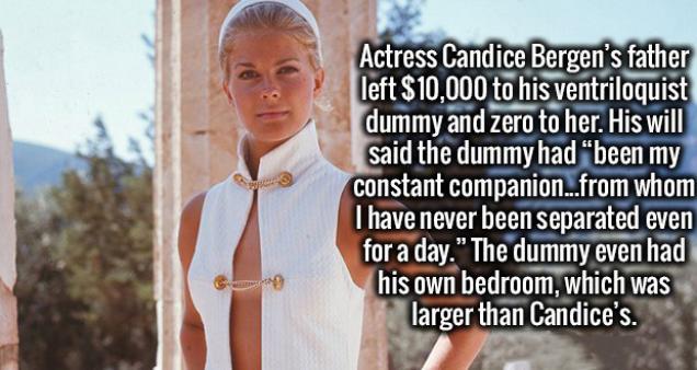 girl - Actress Candice Bergen's father left $10,000 to his ventriloquist dummy and zero to her. His will said the dummy had been my constant companion ...from whom I have never been separated even for a day.